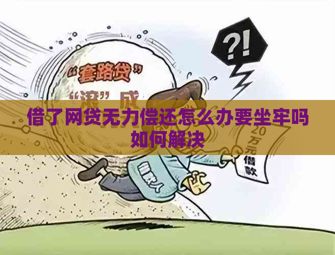 借了网贷无力偿还怎么办要坐牢吗如何解决