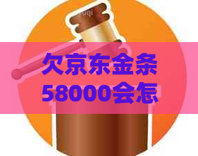 欠京东金条58000会怎么样后果严重吗