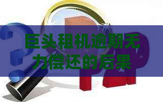 巨头租机逾期无力偿还的后果有哪些