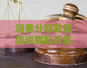 消费分期发短信说要起诉是真的吗怎么辨别