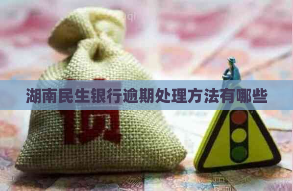 湖南民生银行逾期处理方法有哪些