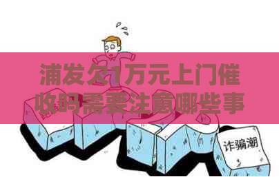 浦发欠1万元上门吗需要注意哪些事项