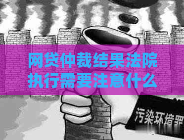 网贷仲裁结果法院执行需要注意什么