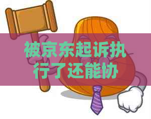 被京东起诉执行了还能协商解决吗
