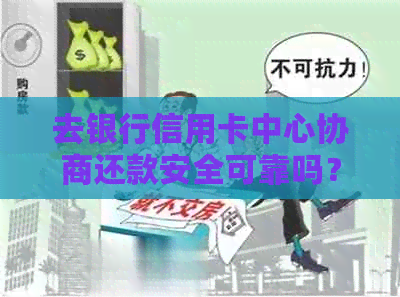 去银行信用卡中心协商还款安全可靠吗？