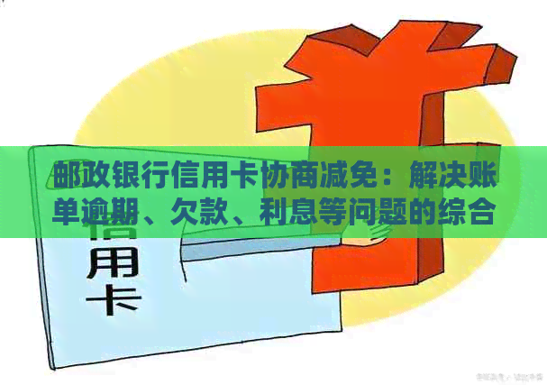 邮政银行信用卡协商减免：解决账单逾期、欠款、利息等问题的综合指南