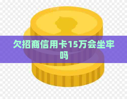 欠招商信用卡15万会坐牢吗