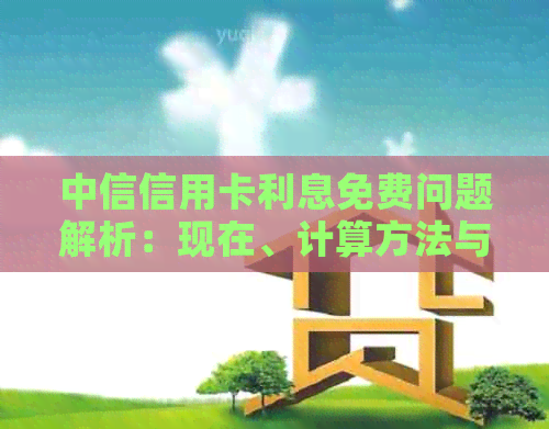 中信信用卡利息免费问题解析：现在、计算方法与取消流程