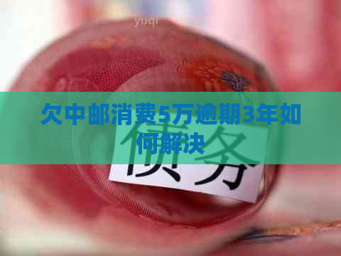 欠中邮消费5万逾期3年如何解决