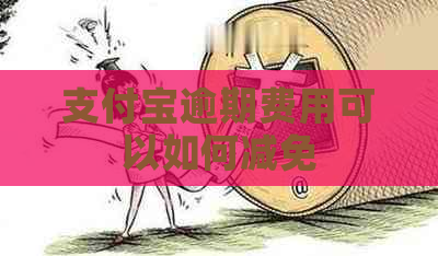 支付宝逾期费用可以如何减免
