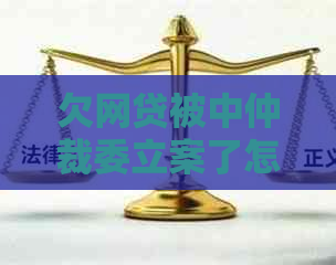 欠网贷被中仲裁委立案了怎么办