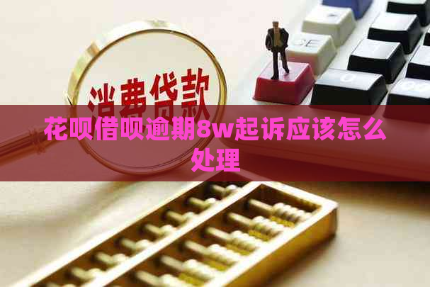 花呗借呗逾期8w起诉应该怎么处理