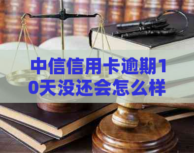 中信信用卡逾期10天没还会怎么样