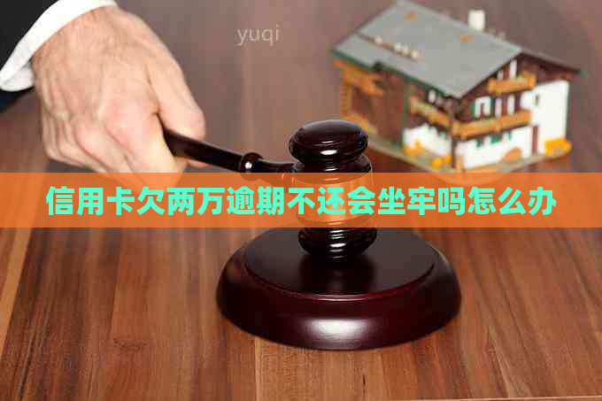 信用卡欠两万逾期不还会坐牢吗怎么办