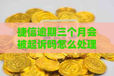 捷信逾期三个月会被起诉吗怎么处理