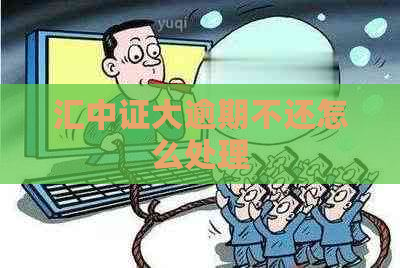 汇中证大逾期不还怎么处理