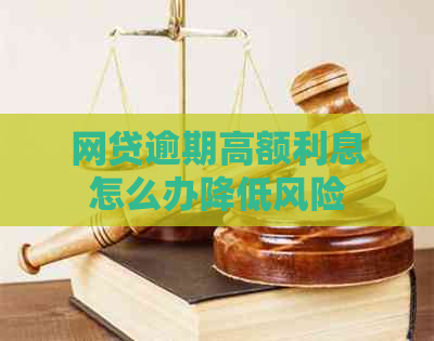 网贷逾期高额利息怎么办降低风险