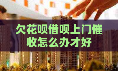 欠花呗借呗上门怎么办才好