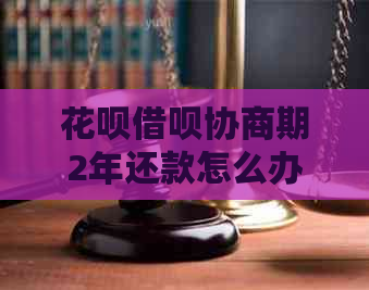 花呗借呗协商期2年还款怎么办