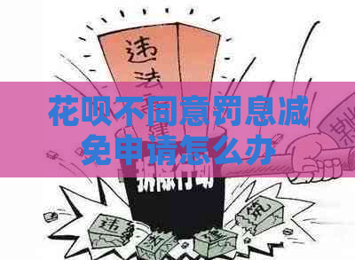 花呗不同意罚息减免申请怎么办