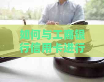 如何与工商银行信用卡进行协商：全面指南解决您可能遇到的问题