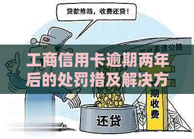 工商信用卡逾期两年后的处罚措及解决方法