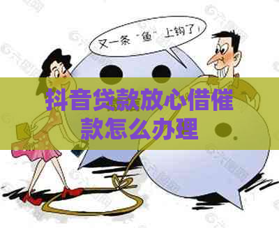 抖音贷款放心借催款怎么办理