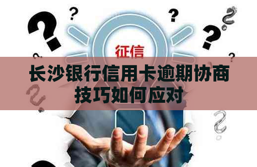 长沙银行信用卡逾期协商技巧如何应对
