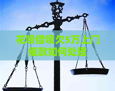 花呗借呗欠5万上门催款如何处理