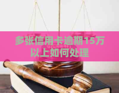 多张信用卡逾期15万以上如何处理