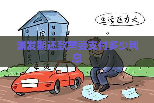 浦发期还款需要支付多少利息