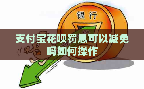 支付宝花呗罚息可以减免吗如何操作