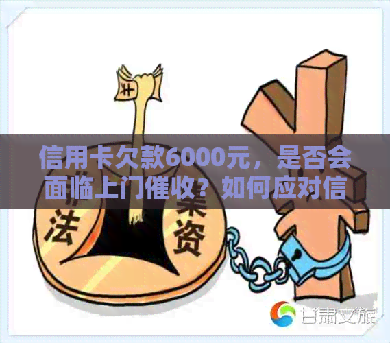 信用卡欠款6000元，是否会面临上门？如何应对信用卡还款问题？