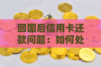 回国后信用卡还款问题：如何处理？逾期会产生什么后果？