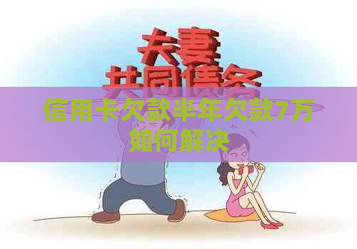 信用卡欠款半年欠款7万如何解决