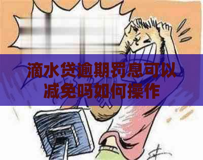 滴水贷逾期罚息可以减免吗如何操作