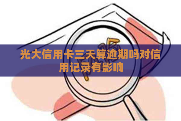 光大信用卡三天算逾期吗对信用记录有影响