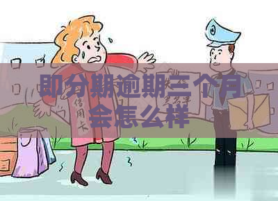 即分期逾期三个月会怎么样