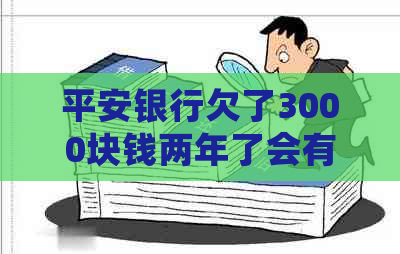 平安银行欠了3000块钱两年了会有什么后果