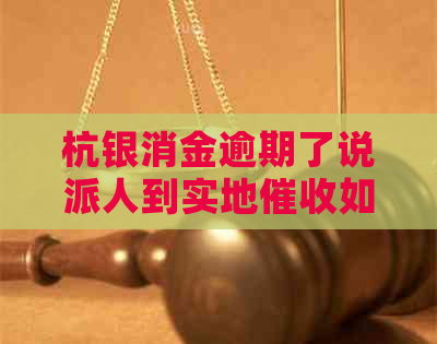 杭银消金逾期了说派人到实地如何解决