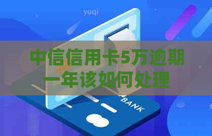 中信信用卡5万逾期一年该如何处理