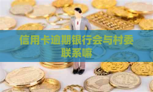 信用卡逾期银行会与村委联系嘛