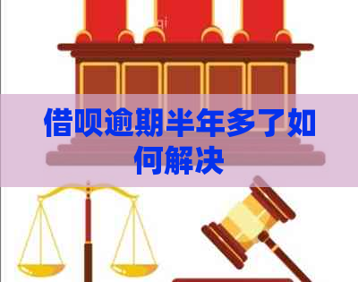 借呗逾期半年多了如何解决