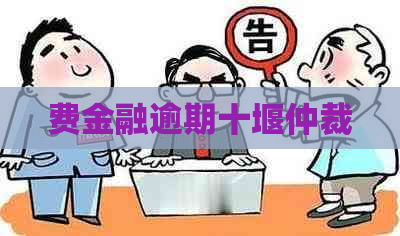 费金融逾期十堰仲裁