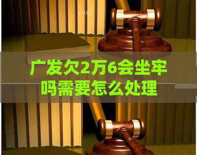 广发欠2万6会坐牢吗需要怎么处理