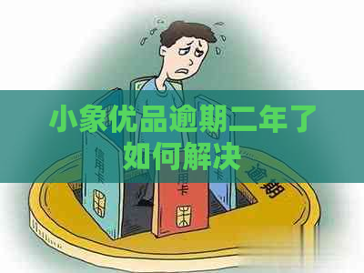 小象优品逾期二年了如何解决