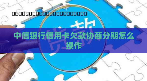 中信银行信用卡欠款协商分期怎么操作