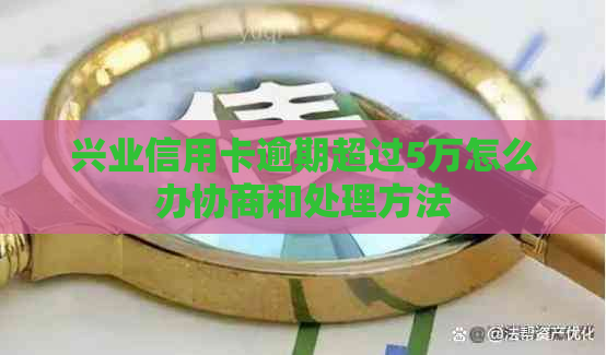 兴业信用卡逾期超过5万怎么办协商和处理方法