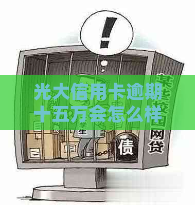 光大信用卡逾期十五万会怎么样