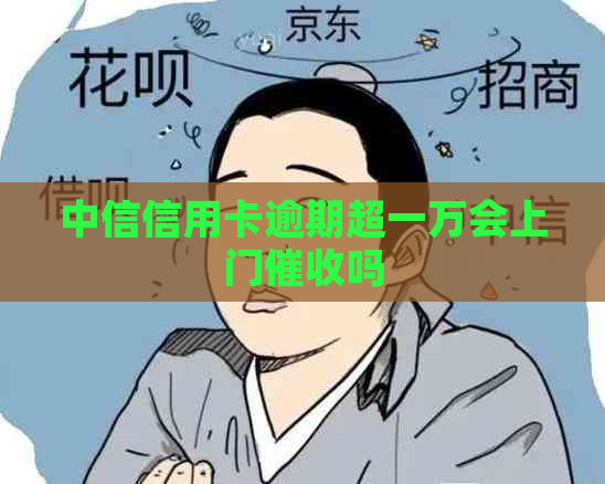 中信信用卡逾期超一万会上门吗